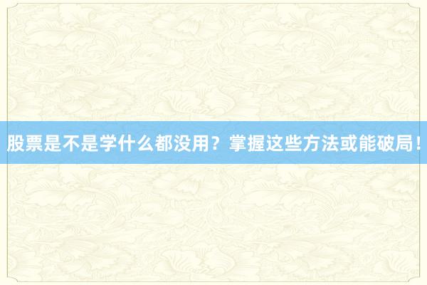 股票是不是学什么都没用？掌握这些方法或能破局！