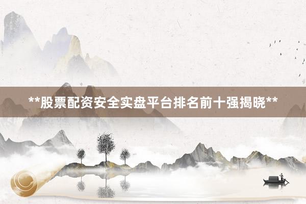 **股票配资安全实盘平台排名前十强揭晓**