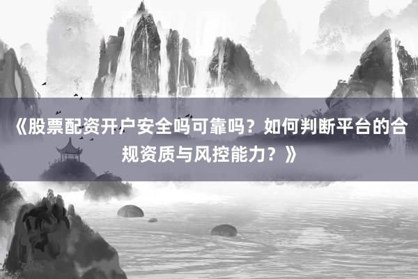 《股票配资开户安全吗可靠吗？如何判断平台的合规资质与风控能力？》