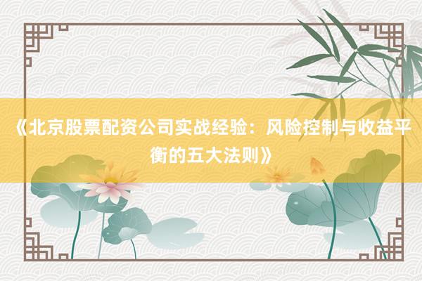 《北京股票配资公司实战经验:风险控制与收益平衡的五大法则》