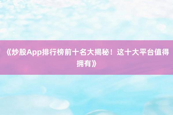 《炒股App排行榜前十名大揭秘！这十大平台值得拥有》