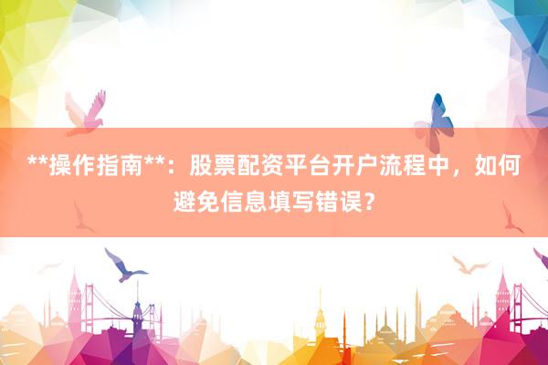 **操作指南**：股票配资平台开户流程中，如何避免信息填写错误？