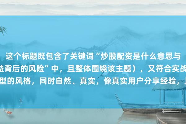 这个标题既包含了关键词“炒股配资是什么意思与风险”(隐含在“高收益背后的风险”中,且整体围绕该主题),又符合实战心得型的风格,同时自然、真实,像真实用户分享经验,且长度适中,容易吸引用户点击。