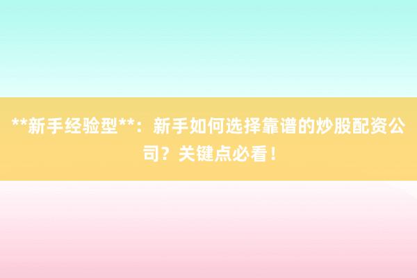 **新手经验型**：新手如何选择靠谱的炒股配资公司？关键点必看！