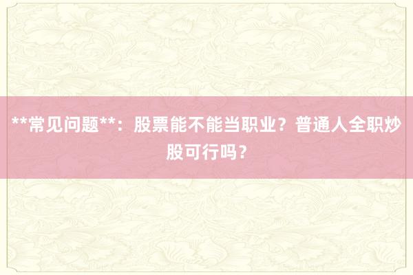 **常见问题**：股票能不能当职业？普通人全职炒股可行吗？