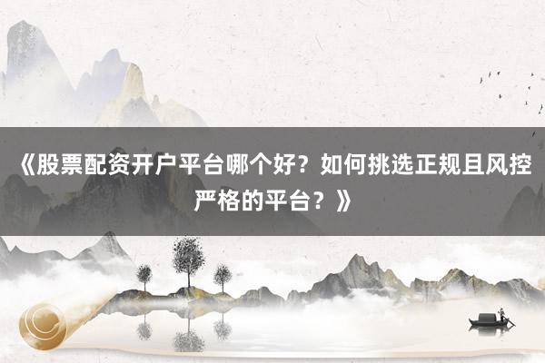 《股票配资开户平台哪个好?如何挑选正规且风控严格的平台?》