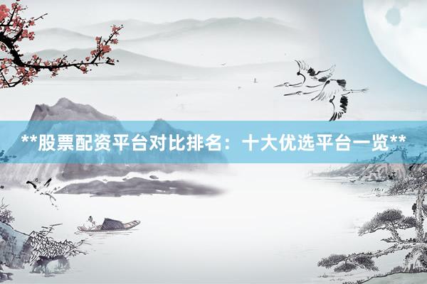 **股票配资平台对比排名：十大优选平台一览**