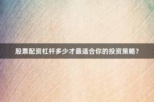 股票配资杠杆多少才最适合你的投资策略？