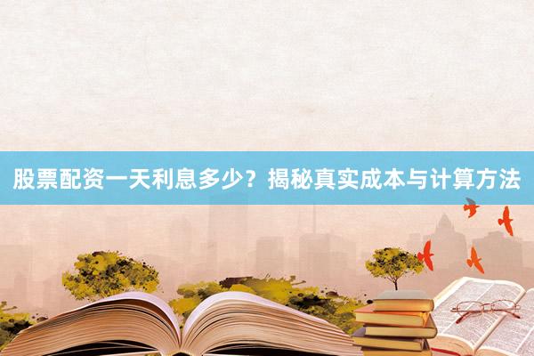 股票配资一天利息多少?揭秘真实成本与计算方法
