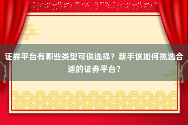 证券平台有哪些类型可供选择?新手该如何挑选合适的证券平台?