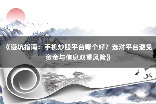 《避坑指南：手机炒股平台哪个好？选对平台避免资金与信息双重风险》