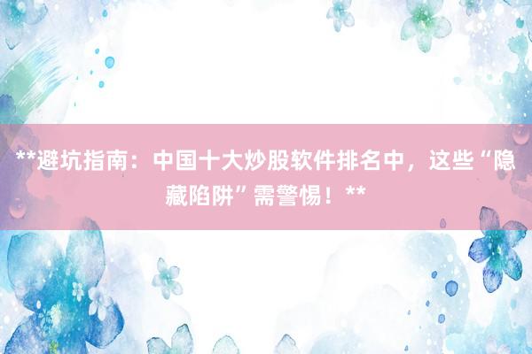 **避坑指南：中国十大炒股软件排名中，这些“隐藏陷阱”需警惕！**
