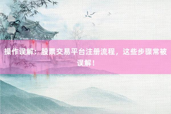 操作误解：股票交易平台注册流程，这些步骤常被误解！