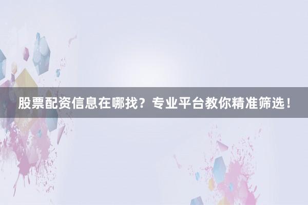 股票配资信息在哪找？专业平台教你精准筛选！