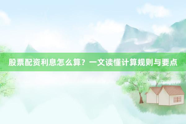 股票配资利息怎么算?一文读懂计算规则与要点