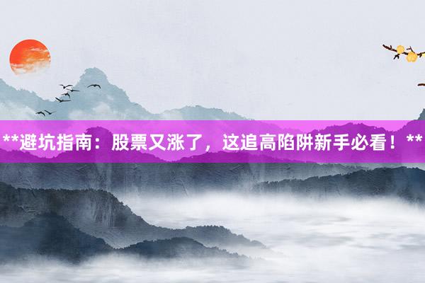 **避坑指南：股票又涨了，这追高陷阱新手必看！**