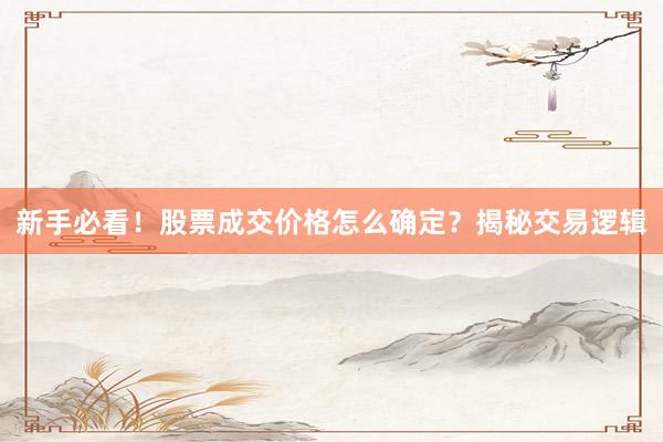 新手必看！股票成交价格怎么确定？揭秘交易逻辑