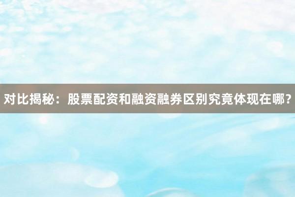 对比揭秘：股票配资和融资融券区别究竟体现在哪？