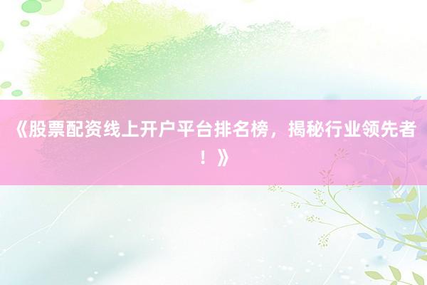 《股票配资线上开户平台排名榜，揭秘行业领先者！》