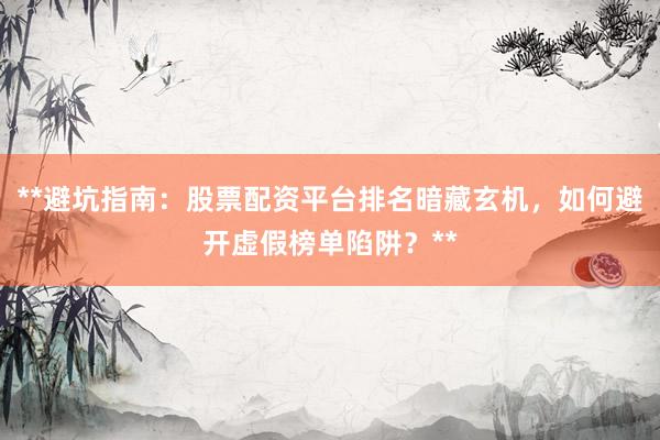 **避坑指南：股票配资平台排名暗藏玄机，如何避开虚假榜单陷阱？**