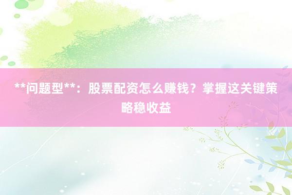 **问题型**：股票配资怎么赚钱？掌握这关键策略稳收益