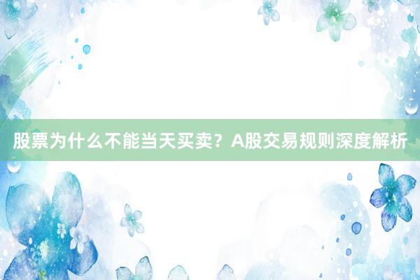 股票为什么不能当天买卖？A股交易规则深度解析