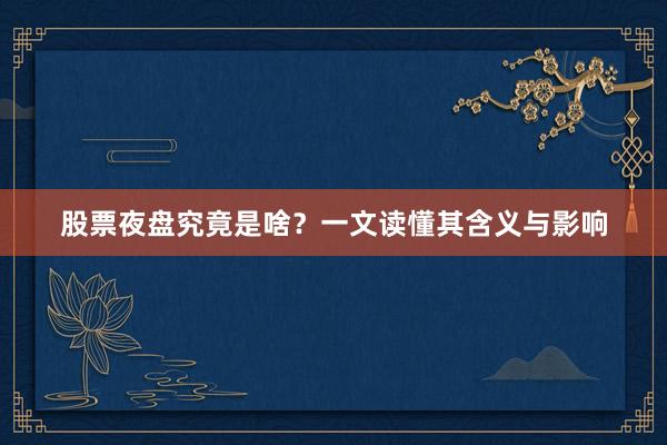 股票夜盘究竟是啥？一文读懂其含义与影响