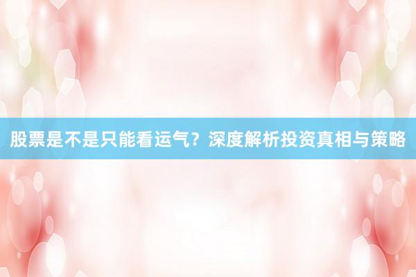 股票是不是只能看运气？深度解析投资真相与策略