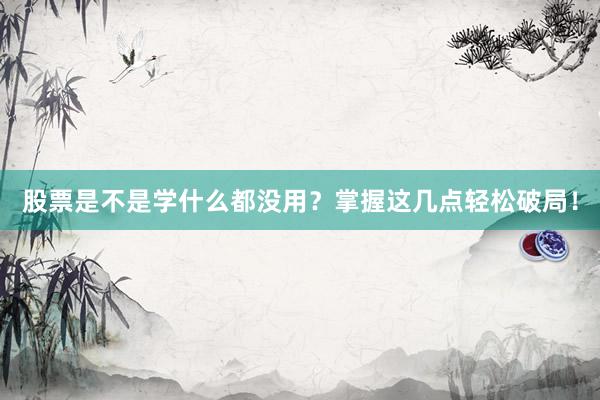 股票是不是学什么都没用?掌握这几点轻松破局!