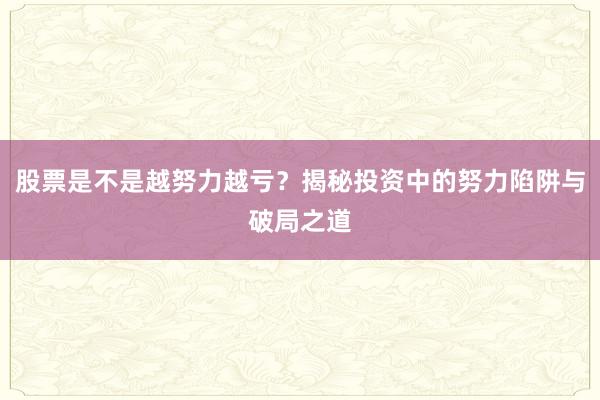 股票是不是越努力越亏？揭秘投资中的努力陷阱与破局之道
