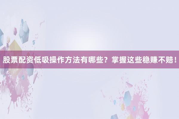 股票配资低吸操作方法有哪些？掌握这些稳赚不赔！