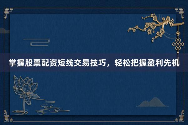 掌握股票配资短线交易技巧,轻松把握盈利先机