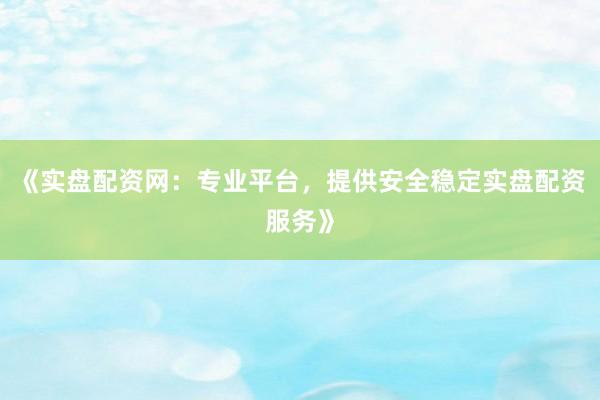 《实盘配资网：专业平台，提供安全稳定实盘配资服务》