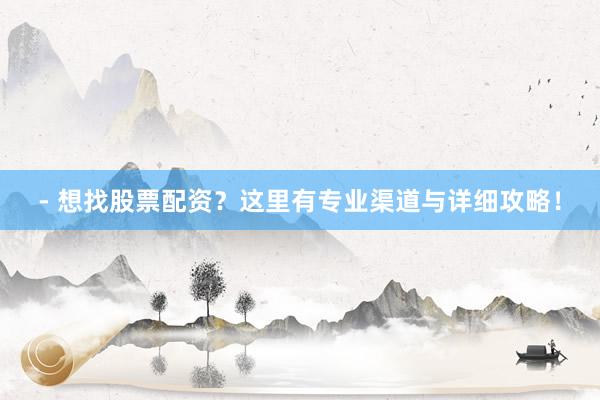 - 想找股票配资？这里有专业渠道与详细攻略！