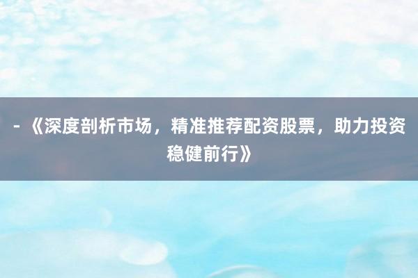- 《深度剖析市场,精准推荐配资股票,助力投资稳健前行》