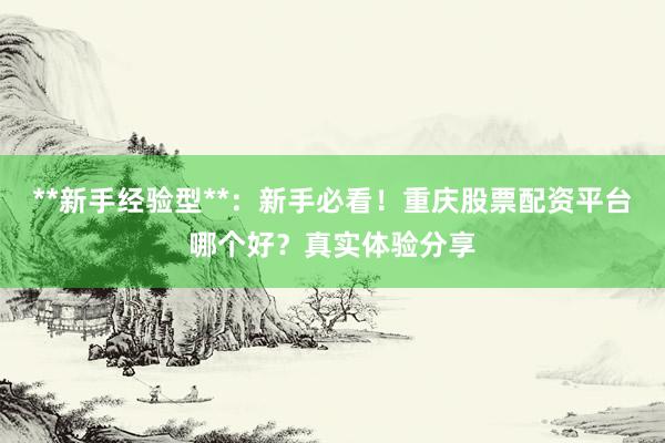 **新手经验型**：新手必看！重庆股票配资平台哪个好？真实体验分享