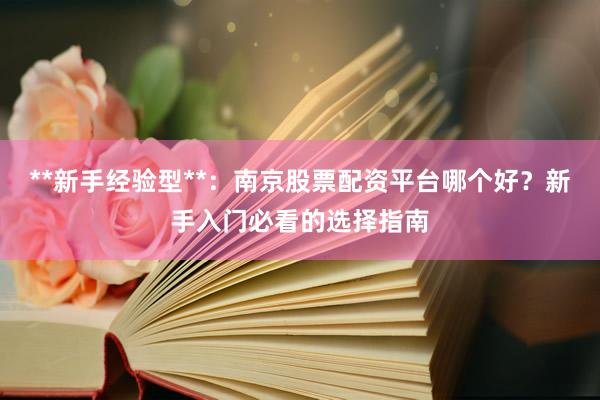 **新手经验型**:南京股票配资平台哪个好?新手入门必看的选择指南