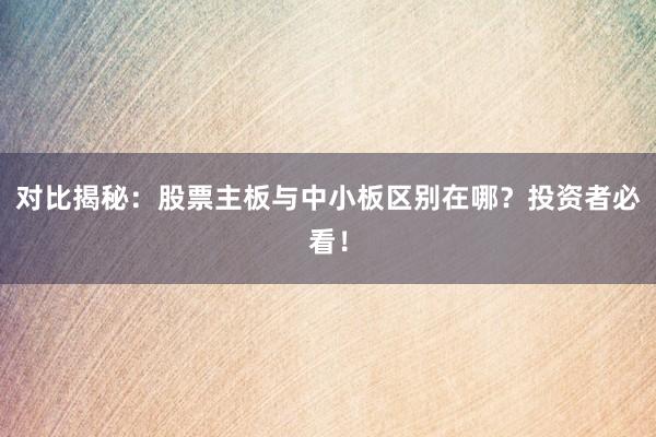 对比揭秘：股票主板与中小板区别在哪？投资者必看！