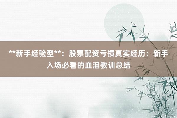 **新手经验型**：股票配资亏损真实经历：新手入场必看的血泪教训总结