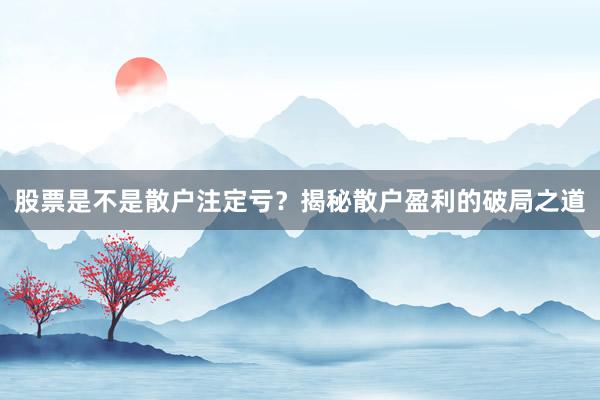 股票是不是散户注定亏？揭秘散户盈利的破局之道