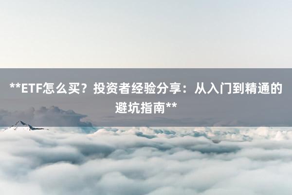 **ETF怎么买？投资者经验分享：从入门到精通的避坑指南**