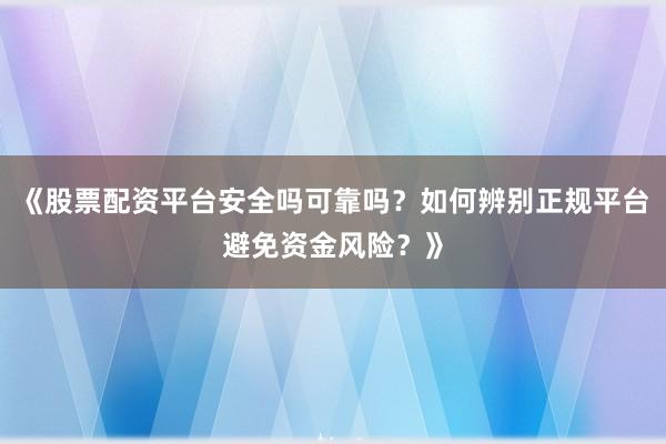 《股票配资平台安全吗可靠吗？如何辨别正规平台避免资金风险？》
