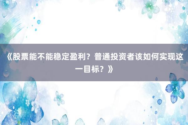 《股票能不能稳定盈利？普通投资者该如何实现这一目标？》