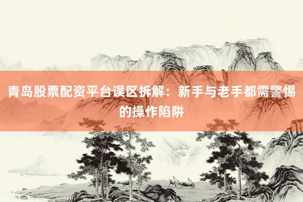 青岛股票配资平台误区拆解：新手与老手都需警惕的操作陷阱