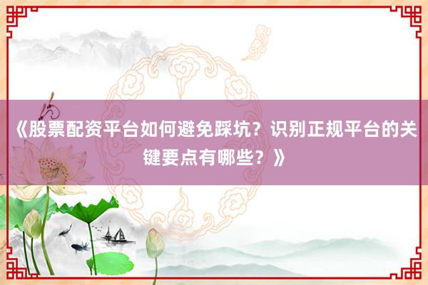 《股票配资平台如何避免踩坑？识别正规平台的关键要点有哪些？》