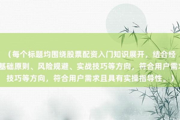 (每个标题均围绕股票配资入门知识展开,结合经验总结类关键词,涵盖基础原则、风险规避、实战技巧等方向,符合用户需求且具有实操指导性。)