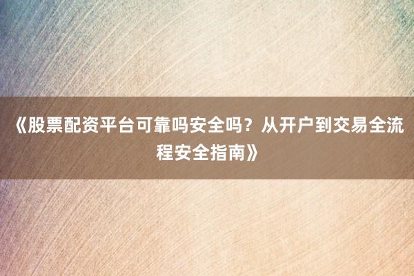《股票配资平台可靠吗安全吗？从开户到交易全流程安全指南》