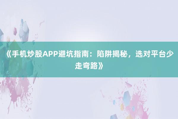 《手机炒股APP避坑指南：陷阱揭秘，选对平台少走弯路》