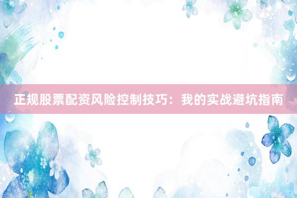 正规股票配资风险控制技巧：我的实战避坑指南
