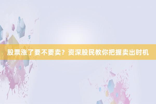 股票涨了要不要卖？资深股民教你把握卖出时机